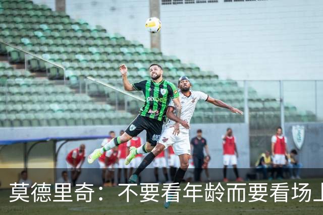 莫德里奇：不要看年龄而要看场上表现 我还没老